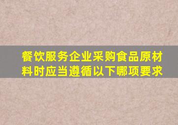 餐饮服务企业采购食品原材料时应当遵循以下哪项要求