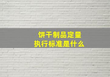 饼干制品定量执行标准是什么