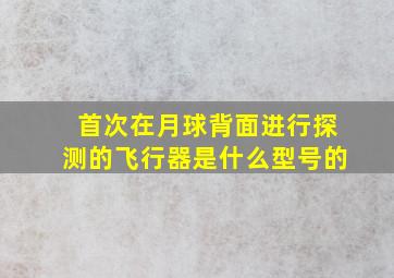 首次在月球背面进行探测的飞行器是什么型号的