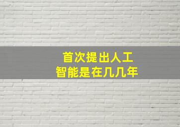 首次提出人工智能是在几几年