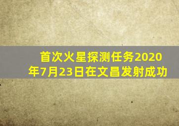 首次火星探测任务2020年7月23日在文昌发射成功