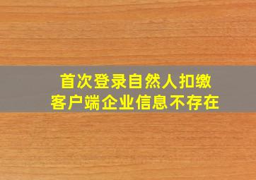 首次登录自然人扣缴客户端企业信息不存在