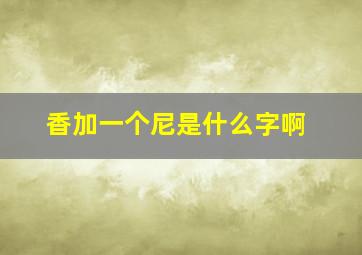 香加一个尼是什么字啊