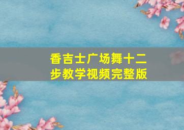 香吉士广场舞十二步教学视频完整版