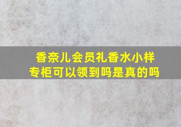 香奈儿会员礼香水小样专柜可以领到吗是真的吗