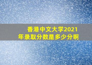 香港中文大学2021年录取分数是多少分啊