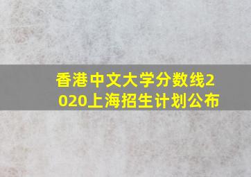 香港中文大学分数线2020上海招生计划公布