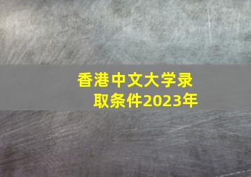 香港中文大学录取条件2023年