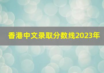 香港中文录取分数线2023年