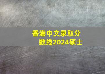 香港中文录取分数线2024硕士