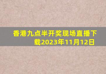 香港九点半开奖现场直播下载2023年11月12日