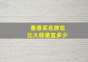 香港买名牌包比大陆便宜多少