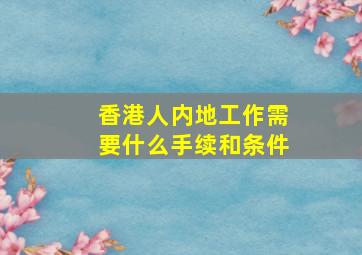 香港人内地工作需要什么手续和条件