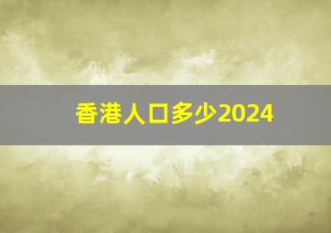 香港人口多少2024