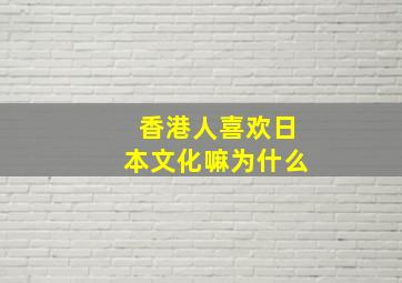 香港人喜欢日本文化嘛为什么