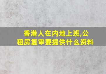 香港人在内地上班,公租房复审要提供什么资料