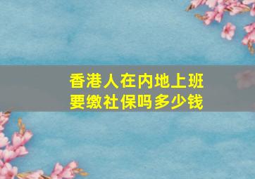 香港人在内地上班要缴社保吗多少钱