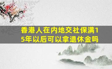 香港人在内地交社保满15年以后可以拿退休金吗