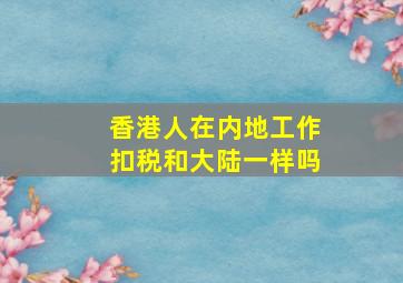 香港人在内地工作扣税和大陆一样吗