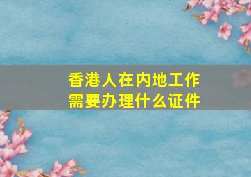 香港人在内地工作需要办理什么证件