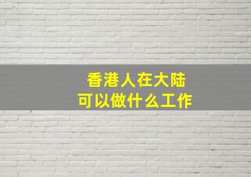 香港人在大陆可以做什么工作