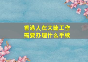 香港人在大陆工作需要办理什么手续