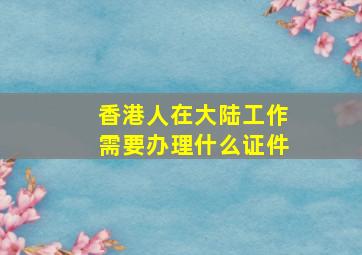 香港人在大陆工作需要办理什么证件