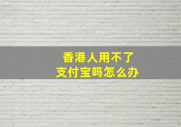 香港人用不了支付宝吗怎么办