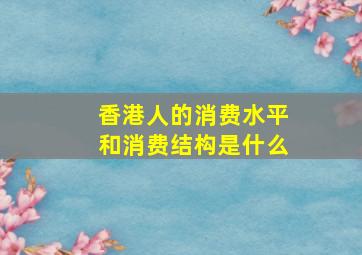 香港人的消费水平和消费结构是什么