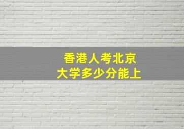 香港人考北京大学多少分能上