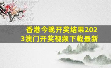 香港今晚开奖结果2023澳门开奖视频下载最新