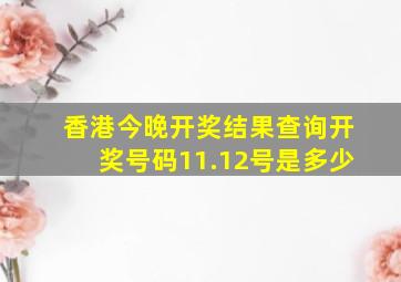 香港今晚开奖结果查询开奖号码11.12号是多少