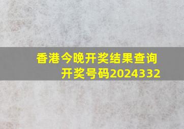 香港今晚开奖结果查询开奖号码2024332