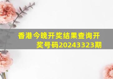 香港今晚开奖结果查询开奖号码20243323期