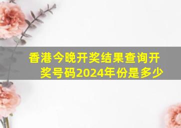 香港今晚开奖结果查询开奖号码2024年份是多少