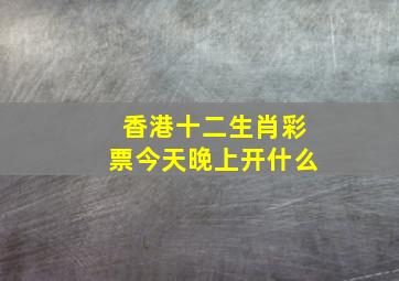 香港十二生肖彩票今天晚上开什么