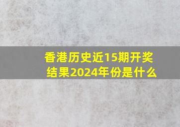 香港历史近15期开奖结果2024年份是什么