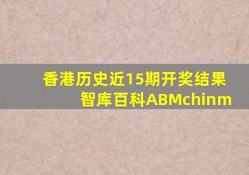 香港历史近15期开奖结果智库百科ABMchinm