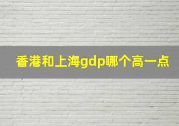 香港和上海gdp哪个高一点