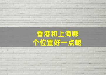 香港和上海哪个位置好一点呢