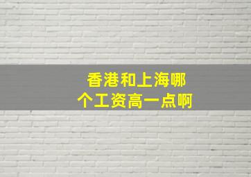 香港和上海哪个工资高一点啊