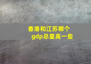 香港和江苏哪个gdp总量高一些