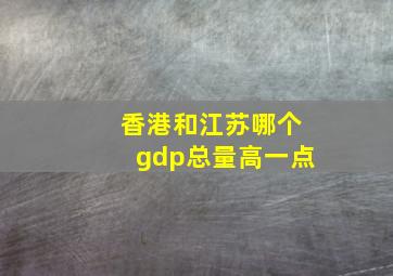 香港和江苏哪个gdp总量高一点