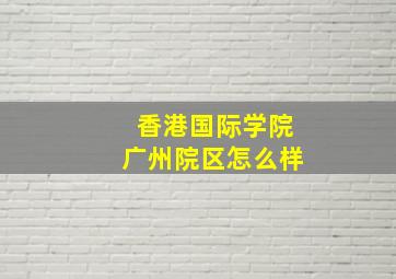 香港国际学院广州院区怎么样