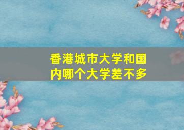 香港城市大学和国内哪个大学差不多