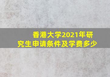 香港大学2021年研究生申请条件及学费多少