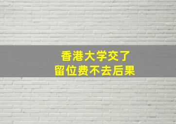 香港大学交了留位费不去后果