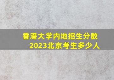 香港大学内地招生分数2023北京考生多少人