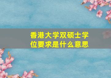 香港大学双硕士学位要求是什么意思