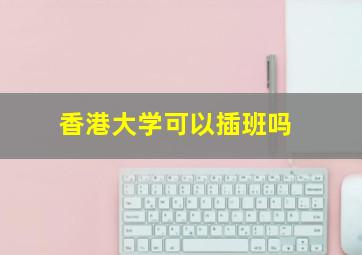 香港大学可以插班吗